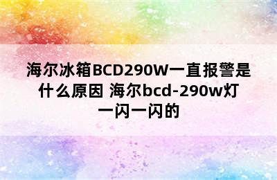 海尔冰箱BCD290W一直报警是什么原因 海尔bcd-290w灯一闪一闪的